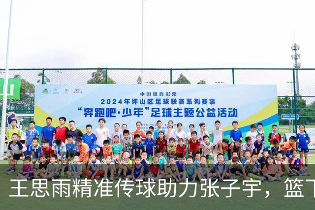 王思雨精准传球助力张子宇，篮下再添两分