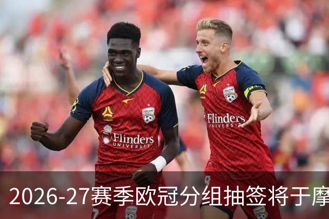 2026-27赛季欧冠分组抽签将于摩纳哥举行，36队对决8场较量
